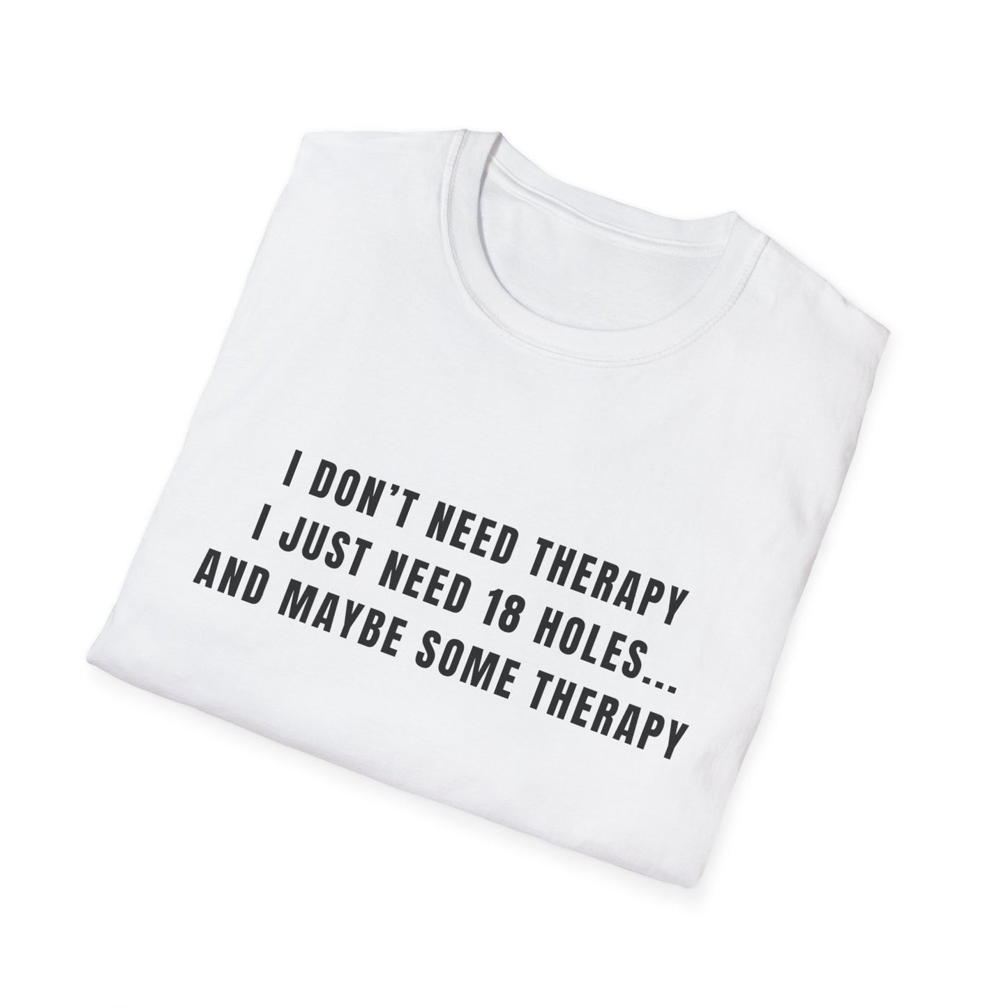 I Don't Need Therapy, I Just Need 18 Holes...And Maybe Some Therapy - T-Shirt