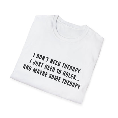 I Don't Need Therapy, I Just Need 18 Holes...And Maybe Some Therapy - T-Shirt
