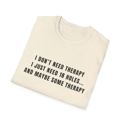 I Don't Need Therapy, I Just Need 18 Holes...And Maybe Some Therapy - T-Shirt