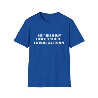 I Don't Need Therapy, I Just Need 18 Holes...And Maybe Some Therapy - T-Shirt