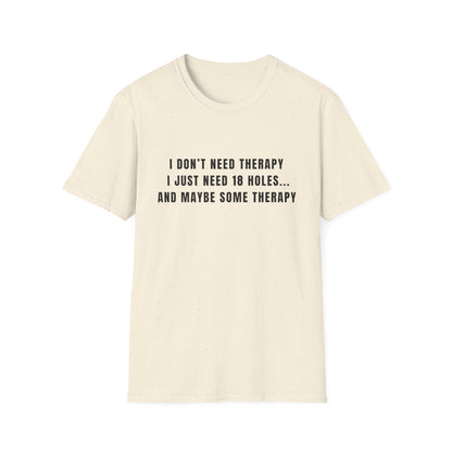 I Don't Need Therapy, I Just Need 18 Holes...And Maybe Some Therapy - T-Shirt