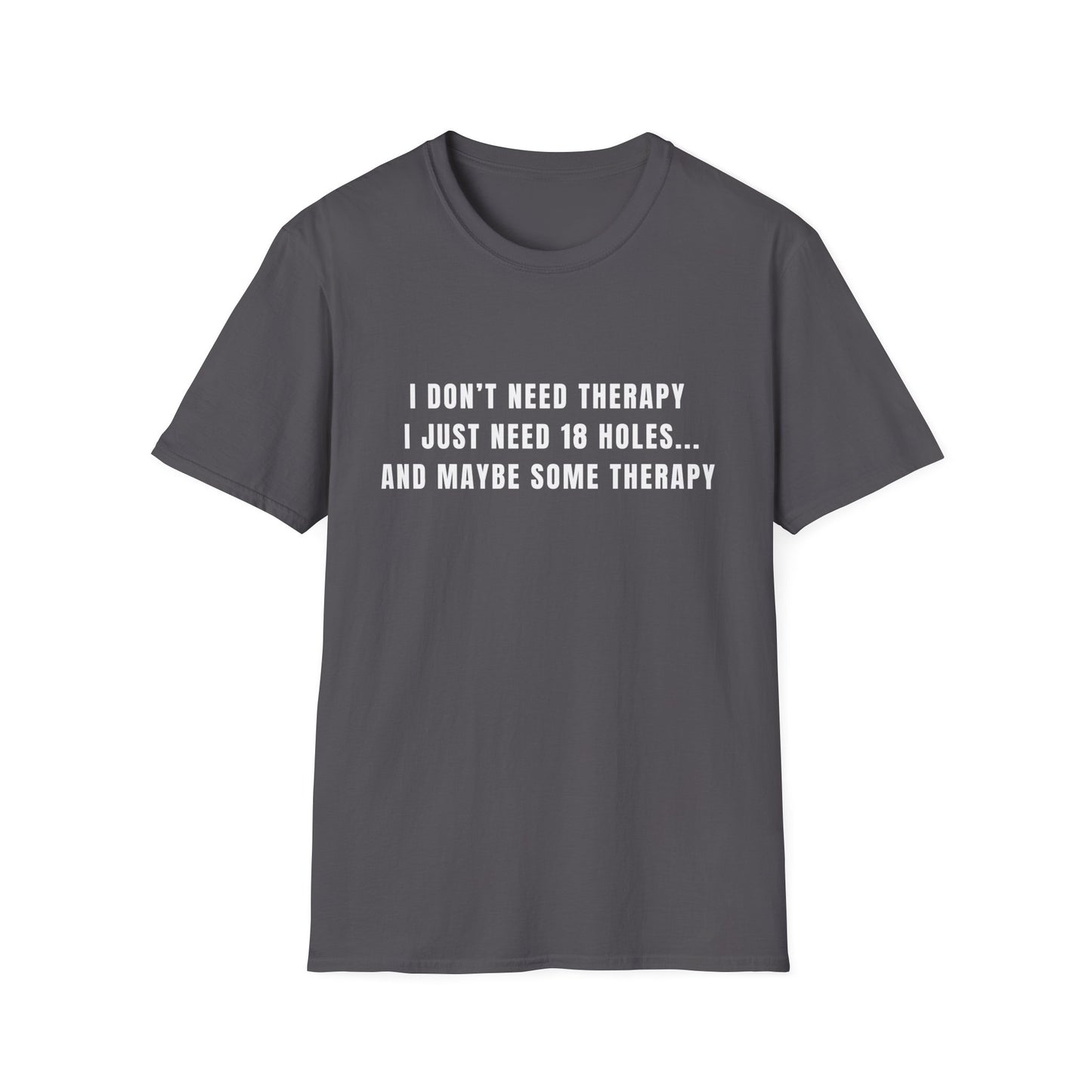 I Don't Need Therapy, I Just Need 18 Holes...And Maybe Some Therapy - T-Shirt