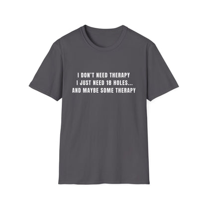 I Don't Need Therapy, I Just Need 18 Holes...And Maybe Some Therapy - T-Shirt
