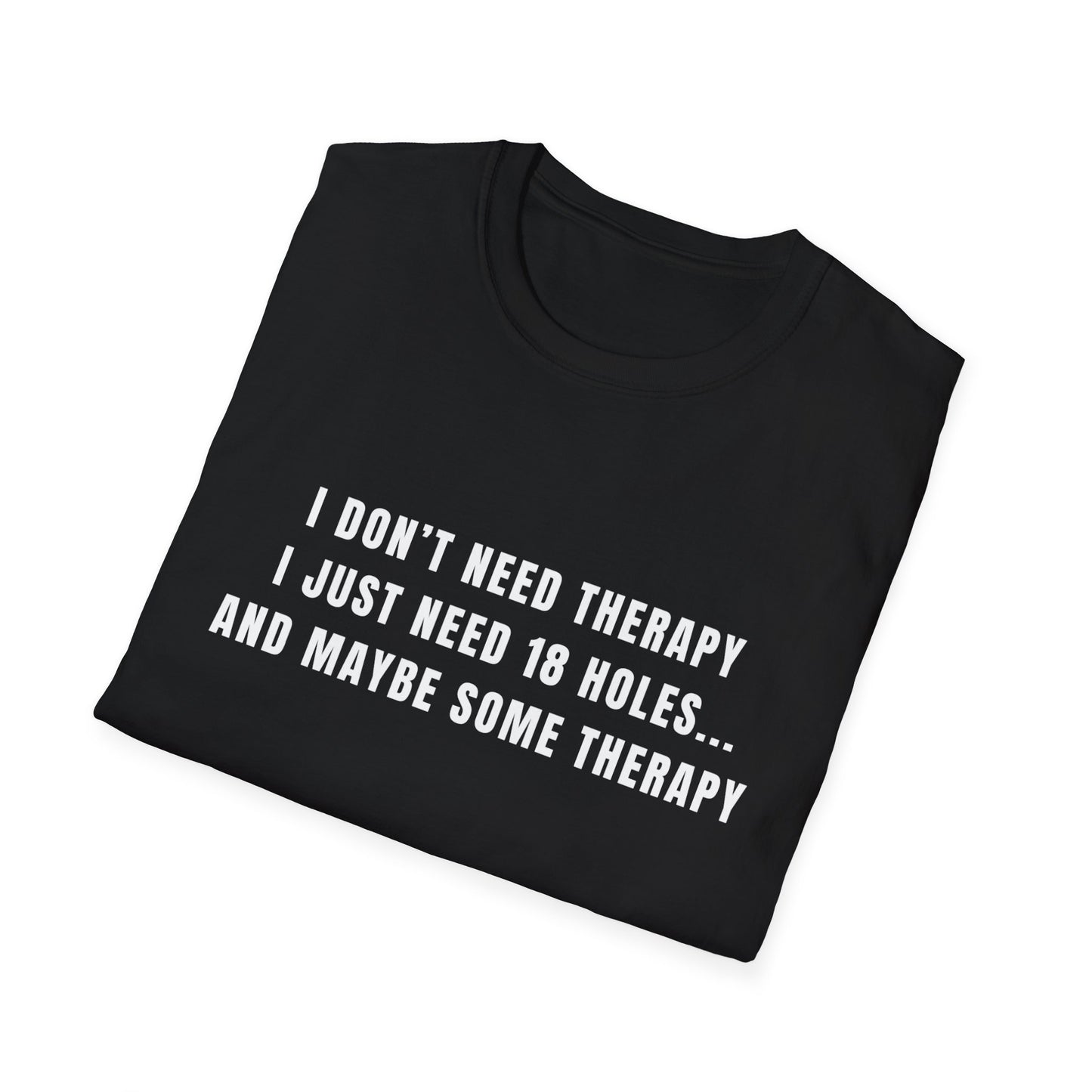 I Don't Need Therapy, I Just Need 18 Holes...And Maybe Some Therapy - T-Shirt