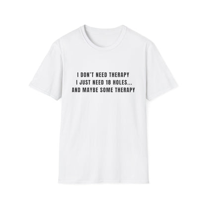 I Don't Need Therapy, I Just Need 18 Holes...And Maybe Some Therapy - T-Shirt