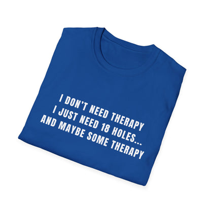 I Don't Need Therapy, I Just Need 18 Holes...And Maybe Some Therapy - T-Shirt