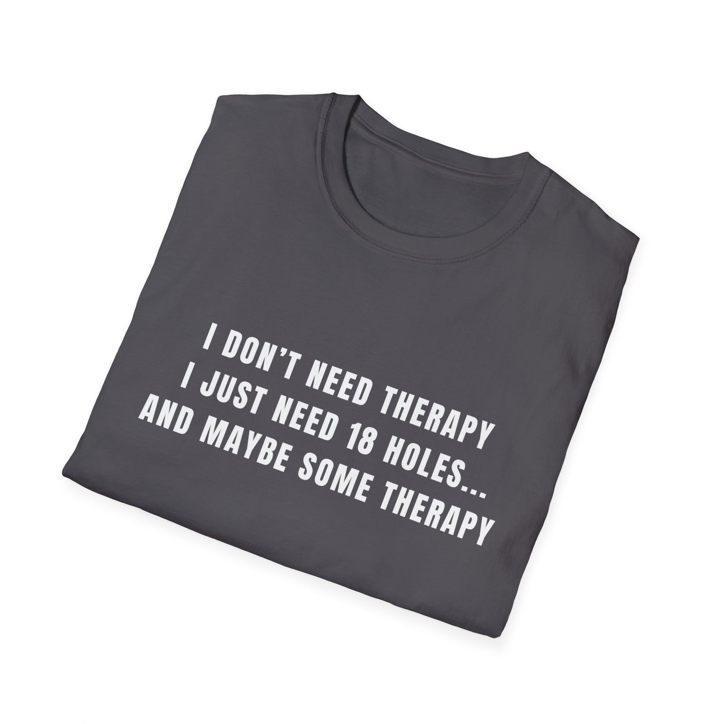 I Don't Need Therapy, I Just Need 18 Holes...And Maybe Some Therapy - T-Shirt