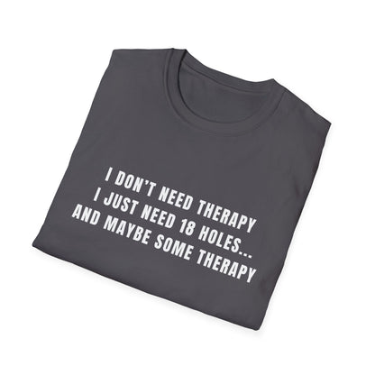 I Don't Need Therapy, I Just Need 18 Holes...And Maybe Some Therapy - T-Shirt